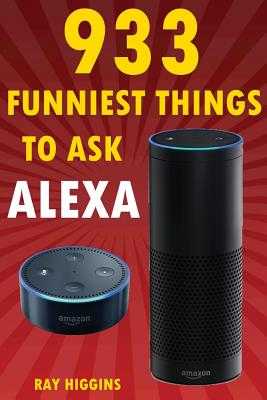 Alexa: 933 Funniest Things to Ask Alexa: (Echo Dot, Amazon Echo Dot, Amazon Echo, Amazon Dot, Alexa) (Funny Stuffs & Added Every Week in Facebook Page, Added Inside) by